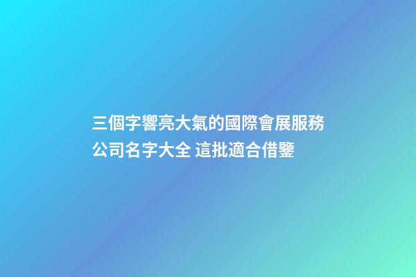 三個字響亮大氣的國際會展服務公司名字大全 這批適合借鑒